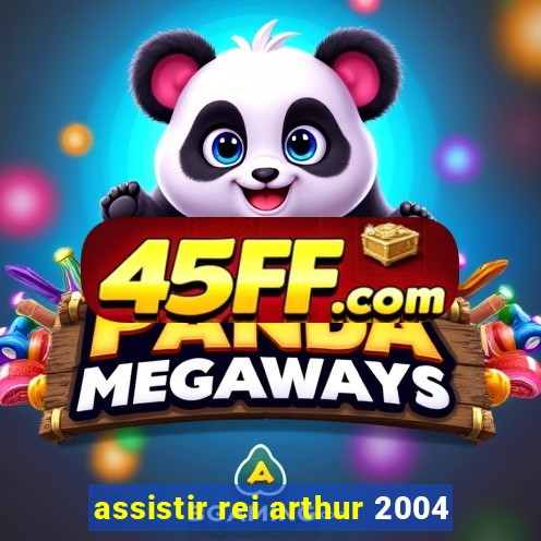 assistir rei arthur 2004